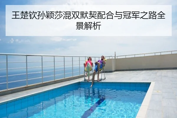 王楚钦孙颖莎混双默契配合与冠军之路全景解析