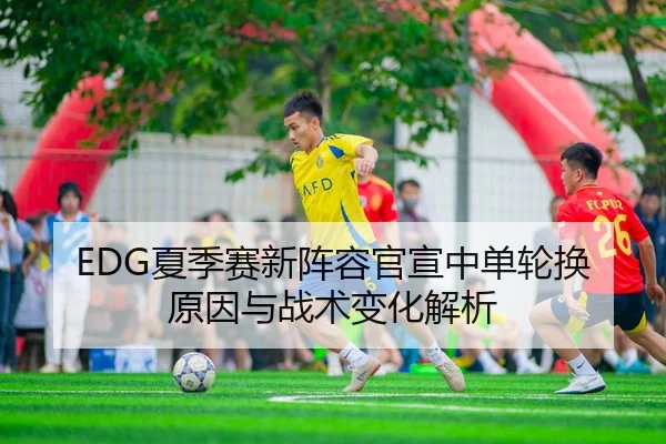 EDG夏季赛新阵容官宣中单轮换原因与战术变化解析