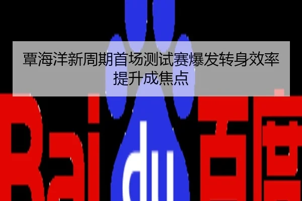 覃海洋新周期首场测试赛爆发转身效率提升成焦点
