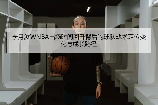 李月汝WNBA出场时间回升背后的球队战术定位变化与成长路径