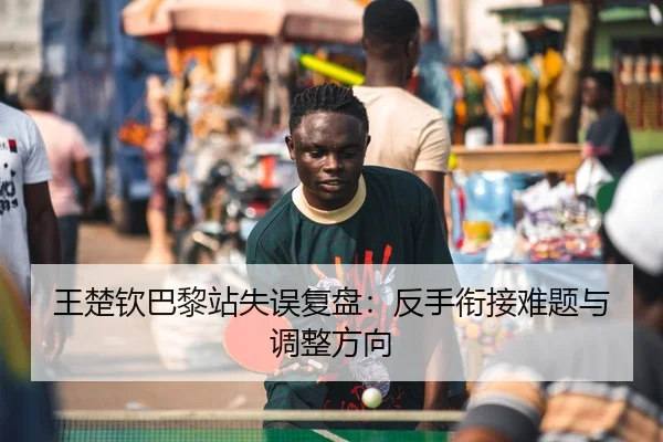 王楚钦巴黎站失误复盘：反手衔接难题与调整方向