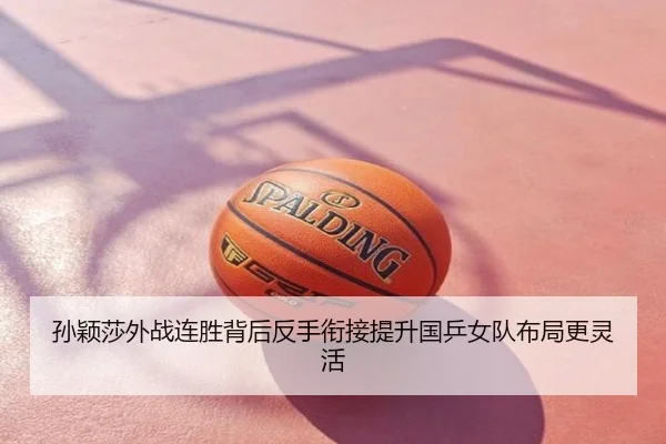 孙颖莎外战连胜背后反手衔接提升国乒女队布局更灵活