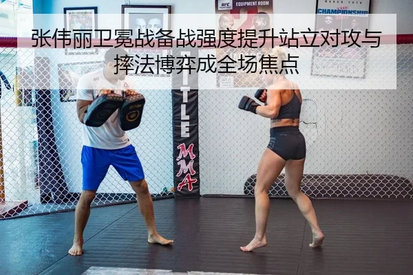 张伟丽卫冕战备战强度提升站立对攻与摔法博弈成全场焦点