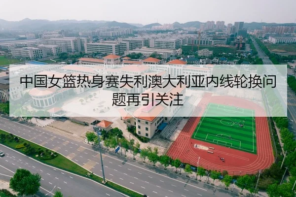 中国女篮热身赛失利澳大利亚内线轮换问题再引关注