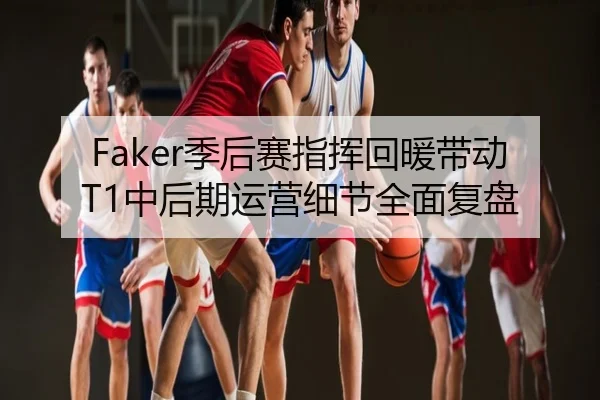 Faker季后赛指挥回暖带动T1中后期运营细节全面复盘